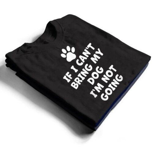 If I Can't Bring My Dog I'm Not Going - Funny Dog T Shirt