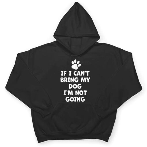 If I Can't Bring My Dog I'm Not Going - Funny Dog T Shirt