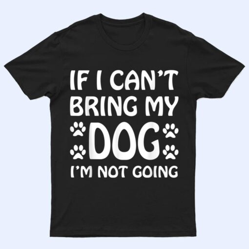 If I Can't Bring My Dog I'm Not Going Dogs Lover T Shirt