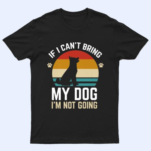 If I Can't Bring My Dog I'm Not Going Funny Dog Owner Gifts T Shirt