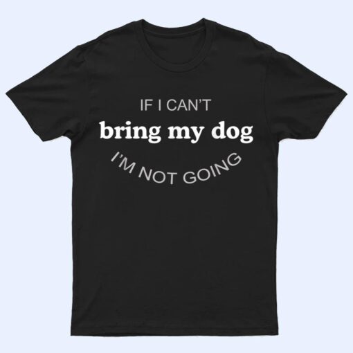 If I Can't Bring My Dog I'm Not Going T Shirt