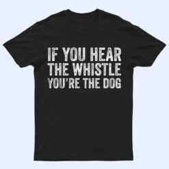 If You Hear the Whistle, You're The Dog T Shirt