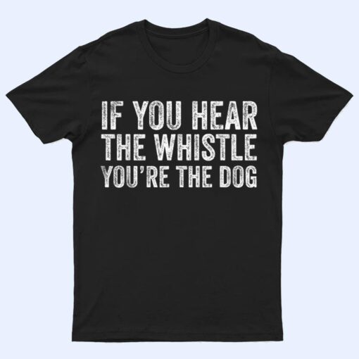 If You Hear the Whistle, You're The Dog T Shirt