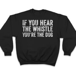 If You Hear the Whistle, You're The Dog T Shirt - Dream Art Europa