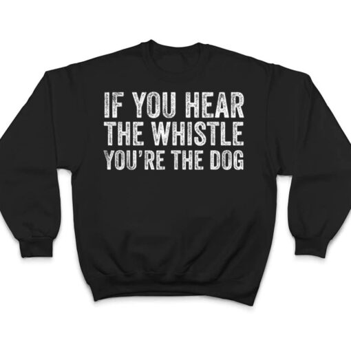 If You Hear the Whistle, You're The Dog T Shirt