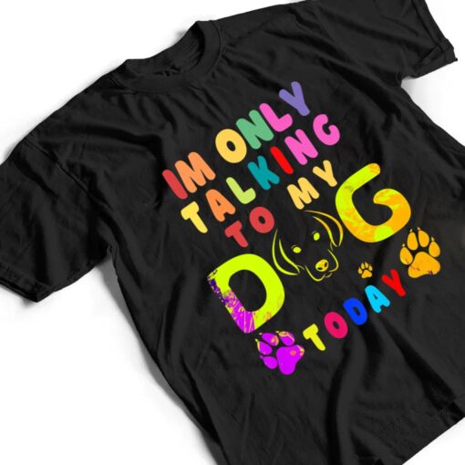 I'm Only Talking To My Dog Today - Dog Lover Ver 2 T Shirt