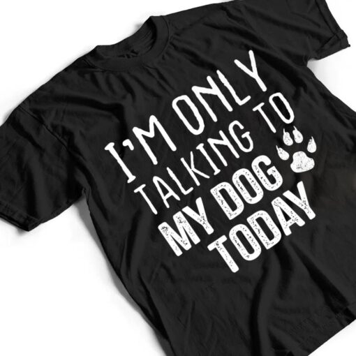 I'm Only Talking To My Dog Today - Dog Lover Ver 3 T Shirt