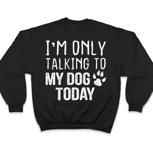 I'm Only Talking To My Dog Today - Dog Lover Ver 3 T Shirt