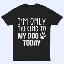 I'm Only Talking To My Dog Today - Dog Lover Ver 4 T Shirt