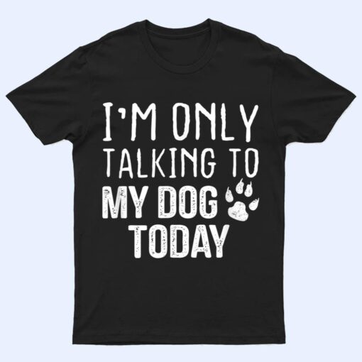 I'm Only Talking To My Dog Today - Dog Lover Ver 4 T Shirt