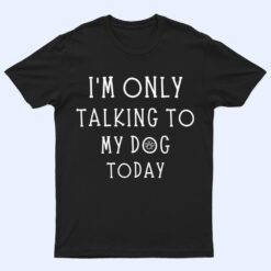 I'm Only Talking To My Dog Today Funny Dog  Pet Lovers T Shirt