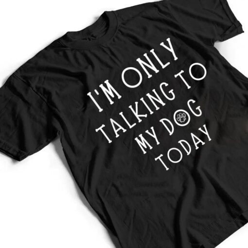 I'm Only Talking To My Dog Today Funny Dog  Pet Lovers T Shirt