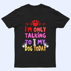 I'm Only Talking To My Dogs Today - Dog Lover T Shirt