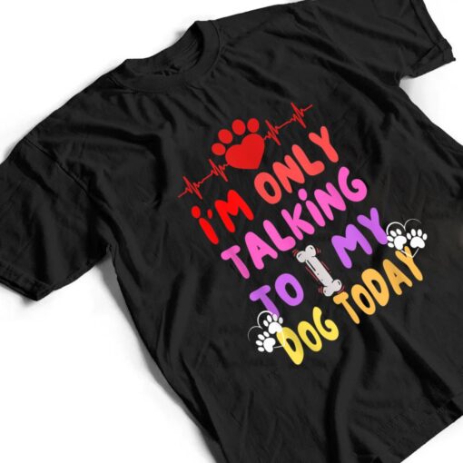 I'm Only Talking To My Dogs Today - Dog Lover T Shirt