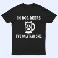 In Dog Beers I've Only Had One T Shirt T Shirt