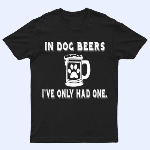 In Dog Beers I've Only Had One T Shirt T Shirt