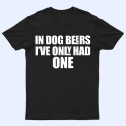 In Dog Beers I've Only Had One T Shirt