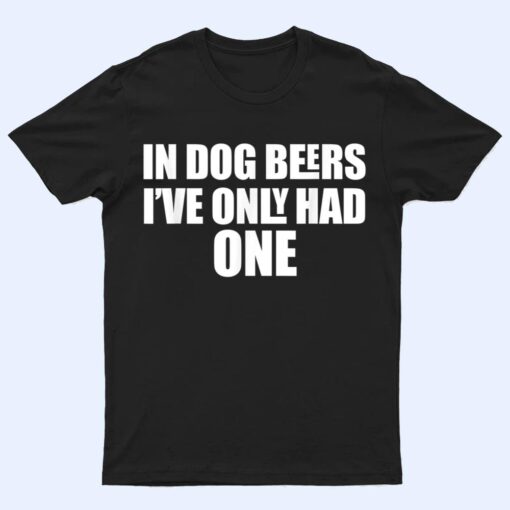 In Dog Beers I've Only Had One T Shirt