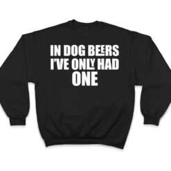 In Dog Beers I've Only Had One T Shirt - Dream Art Europa