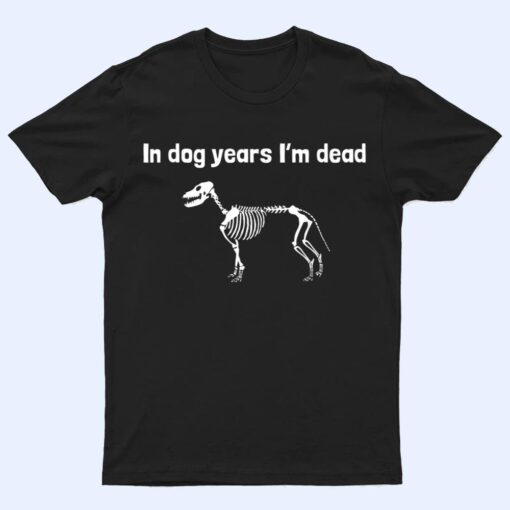 In dog years I'm dead T Shirt