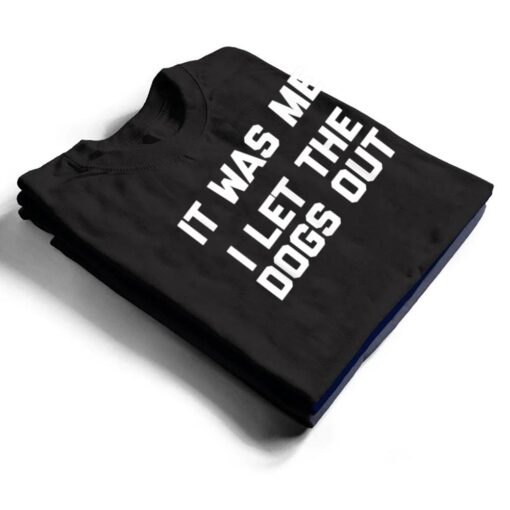 It Was Me, I Let The Dogs Out  funny dog owner dogs T Shirt