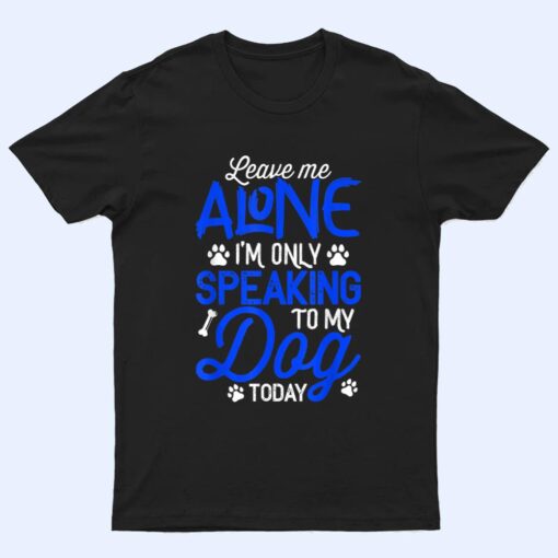 Leave Me Alone I'm Only Speaking To My Dog Today T Shirt