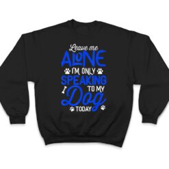 Leave Me Alone I'm Only Speaking To My Dog Today T Shirt - Dream Art Europa