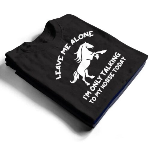 Leave Me Alone I'm Only Talking To My Horse Today Funny T Shirt