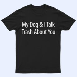 My Dog And I Talk Trash About You - T Shirt