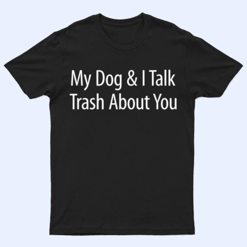 My Dog And I Talk Trash About You - T Shirt