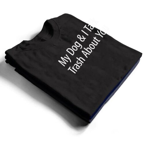 My Dog And I Talk Trash About You - T Shirt