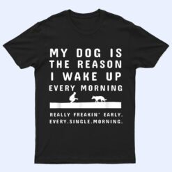 My Dog Is The Reason I Wake Up Every Morning  Dog Lover Ver 1 T Shirt