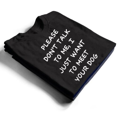 Please Don't Talk To Me I Just Want To Meet Your Dog T Shirt