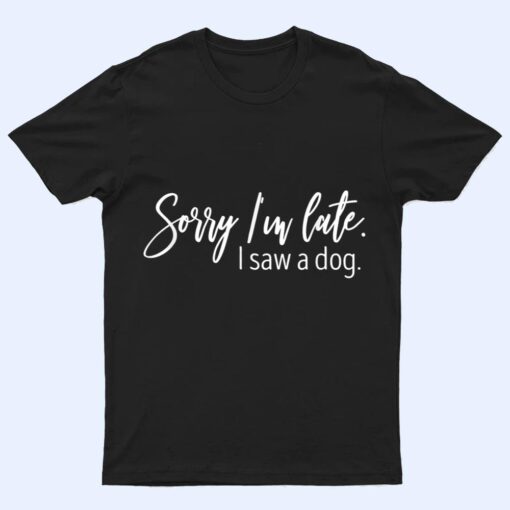 Sarcastic Sayings Sorry I'm Late I Saw A Dog Lover T Shirt