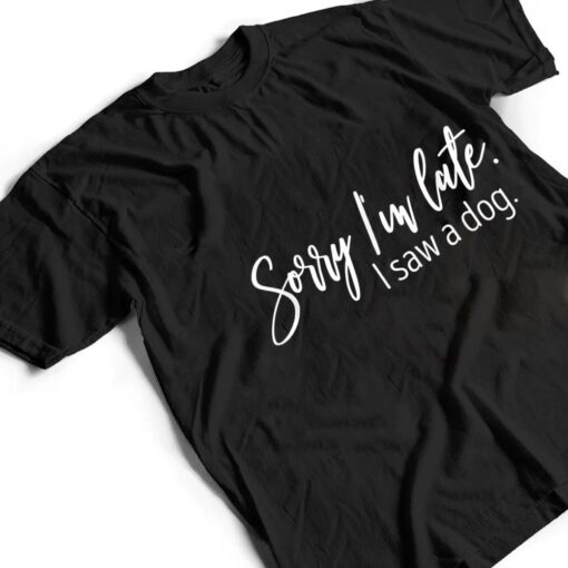 Sarcastic Sayings Sorry I'm Late I Saw A Dog Lover T Shirt