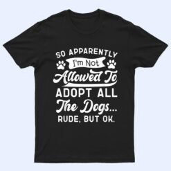 So Apparently I'm Not Allowed To Adopt All The Dog Funny Dog T Shirt