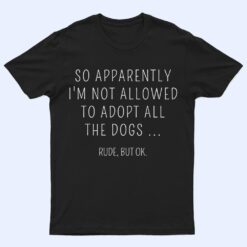 So Apparently I'm Not Allowed To Adopt All The Dog T Shirt