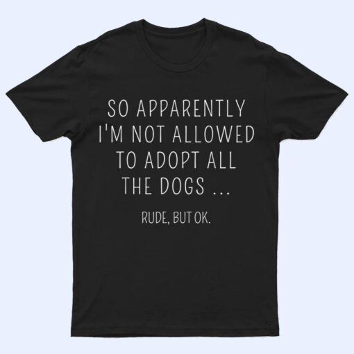 So Apparently I'm Not Allowed To Adopt All The Dog T Shirt