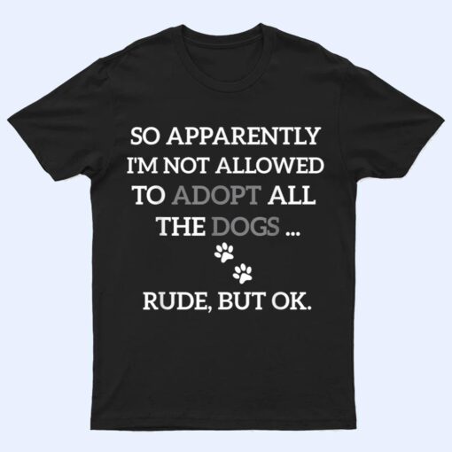 So Apparently I'm Not Allowed To Adopt All The Dogs Funny T Shirt