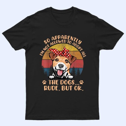 So Apparently I'm Not Allowed To Adopt All The Dogs Rude But T Shirt