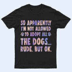 So Apparently I'm Not Allowed To Adopt All The Dogs Tie Dye T Shirt