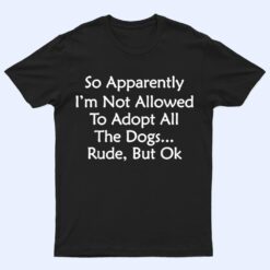 So Apparently I'm Not Allowed To Adopt All The Dogs Ver 4 T Shirt
