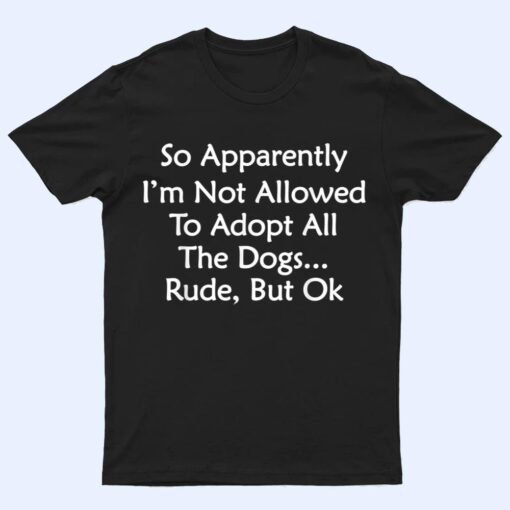 So Apparently I'm Not Allowed To Adopt All The Dogs Ver 4 T Shirt