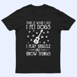 That What I Do I Pet Dogs I play Ukulele and I Know Things Ver 1 T Shirt