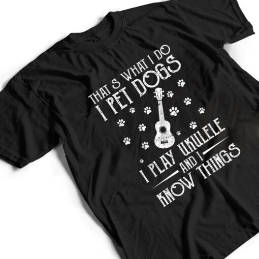 That What I Do I Pet Dogs I play Ukulele and I Know Things Ver 1 T Shirt