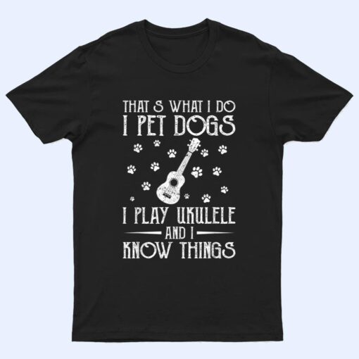 That What I Do I Pet Dogs I play Ukulele and I Know Things Ver 2 T Shirt