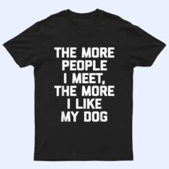 The More People I Meet, The More I Like My Dog - Funny Dog T Shirt