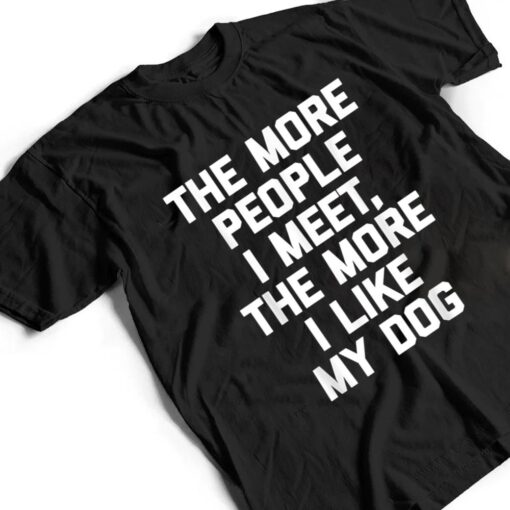 The More People I Meet, The More I Like My Dog - Funny Dog T Shirt