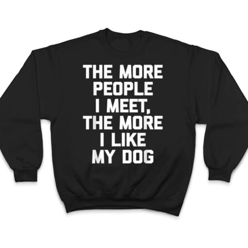 The More People I Meet, The More I Like My Dog - Funny Dog T Shirt