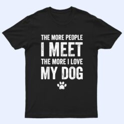 The more people I meet the more I love my dog - dog lover T Shirt